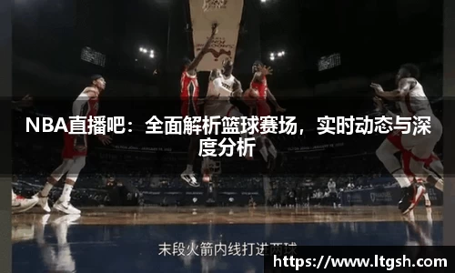 NBA直播吧：全面解析篮球赛场，实时动态与深度分析